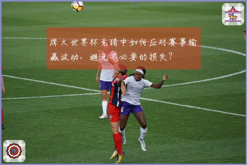 烽火世界杯竞猜中如何应对赛事输赢波动，避免不必要的损失？