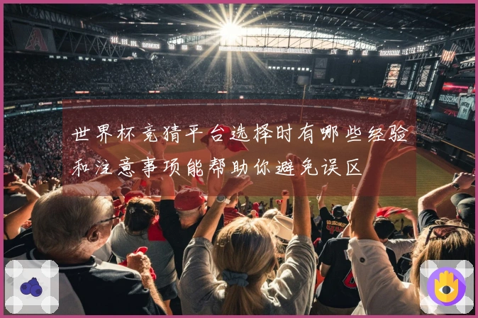 世界杯竞猜平台选择时有哪些经验和注意事项能帮助你避免误区