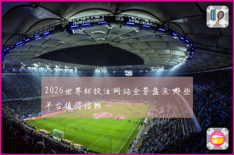 2026世界杯投注网站全景盘点 哪些平台值得信赖