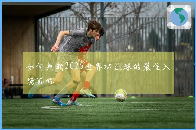 如何判断2026世界杯让球的最佳入场策略