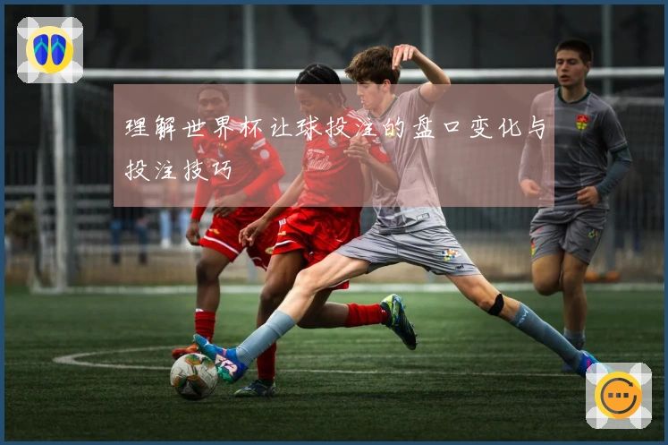 理解世界杯让球投注的盘口变化与投注技巧