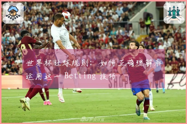 世界杯让球规则：如何正确理解和运用这一 Betting 技巧