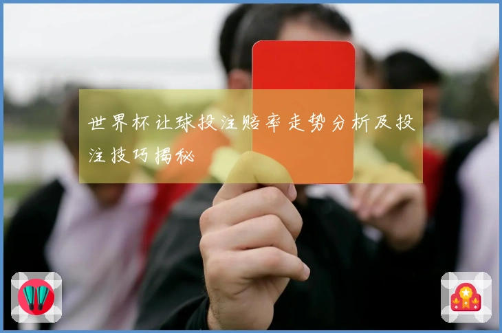 世界杯让球投注赔率走势分析及投注技巧揭秘