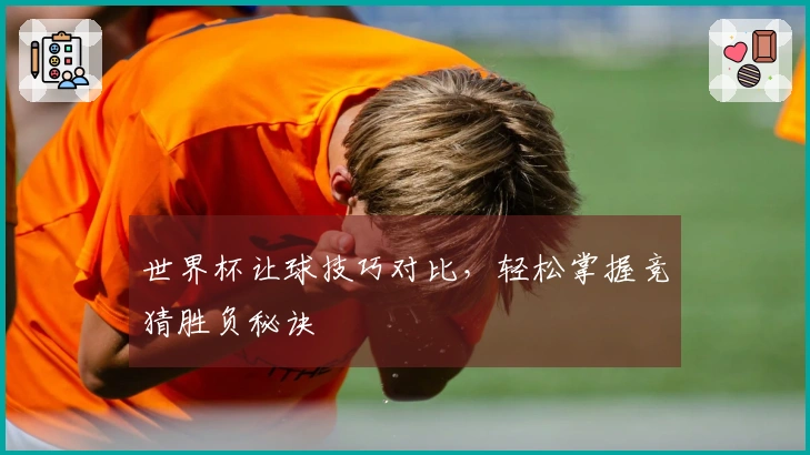 世界杯让球技巧对比，轻松掌握竞猜胜负秘诀