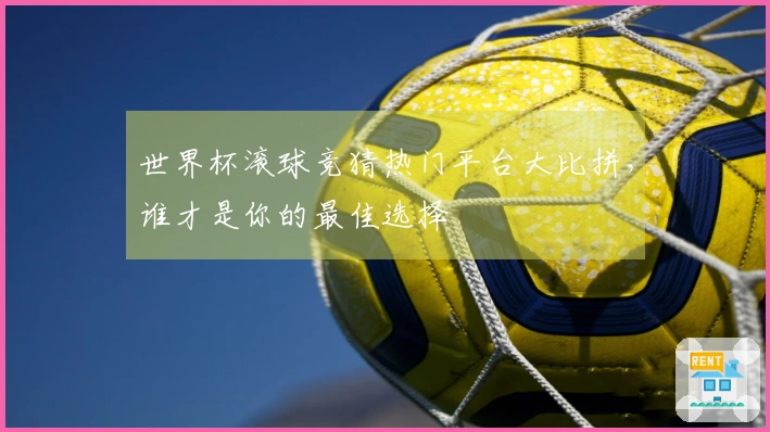 世界杯滚球竞猜热门平台大比拼，谁才是你的最佳选择