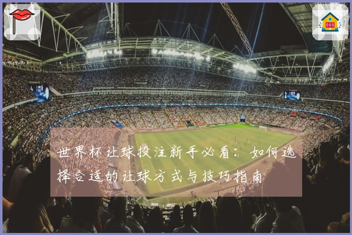 世界杯让球投注新手必看：如何选择合适的让球方式与技巧指南