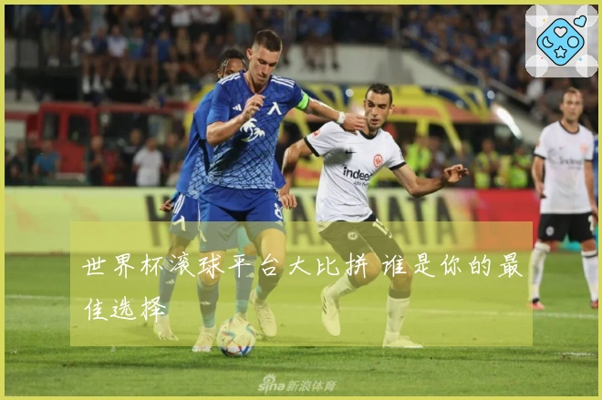 世界杯滚球平台大比拼 谁是你的最佳选择