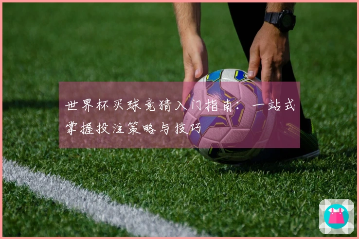 世界杯买球竞猜入门指南：一站式掌握投注策略与技巧