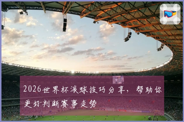 2026世界杯滚球技巧分享，帮助你更好判断赛事走势