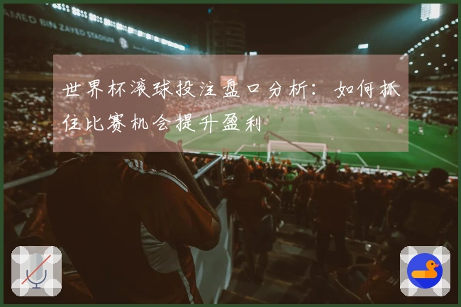 世界杯滚球投注盘口分析：如何抓住比赛机会提升盈利