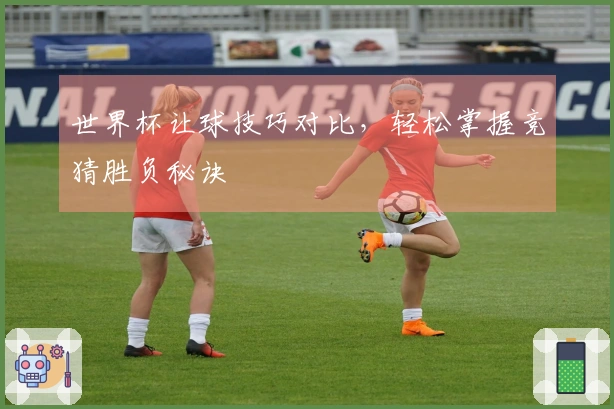 世界杯让球技巧对比，轻松掌握竞猜胜负秘诀