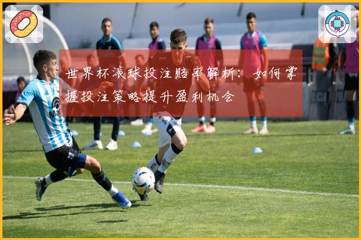 世界杯滚球投注赔率解析：如何掌握投注策略提升盈利机会
