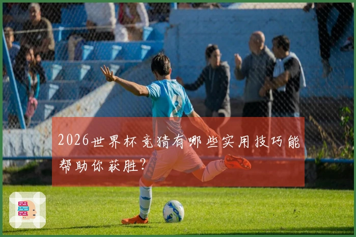 2026世界杯竞猜有哪些实用技巧能帮助你获胜？
