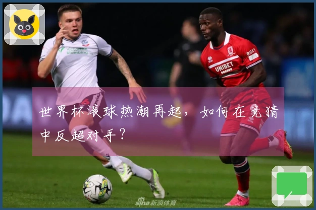 世界杯滚球热潮再起，如何在竞猜中反超对手？