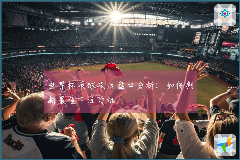 世界杯滚球投注盘口分析：如何判断最佳下注时机