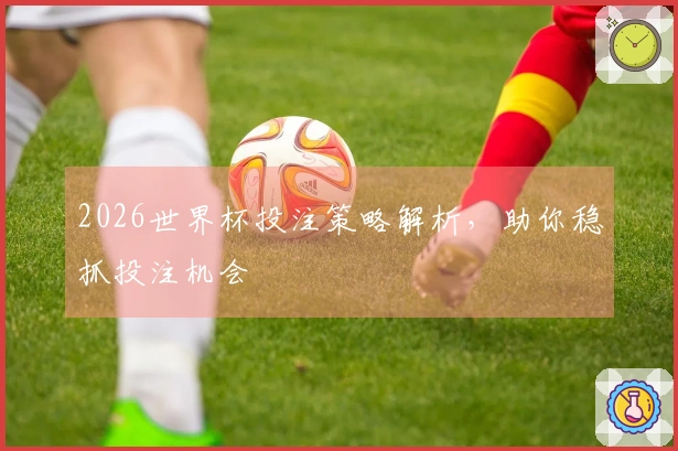 2026世界杯投注策略解析，助你稳抓投注机会