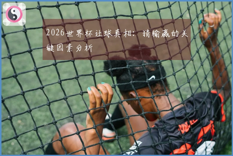 2026世界杯让球真相：猜输赢的关键因素分析