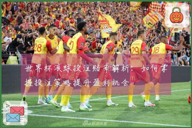 世界杯滚球投注赔率解析：如何掌握投注策略提升盈利机会