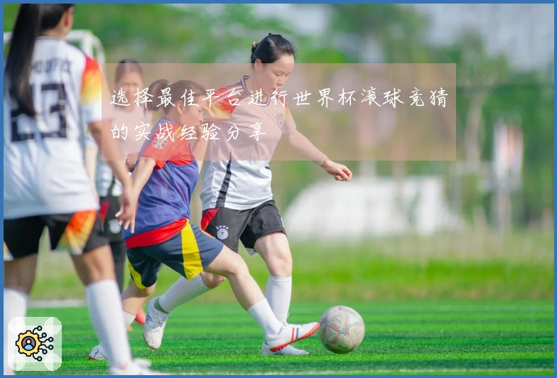 选择最佳平台进行世界杯滚球竞猜的实战经验分享
