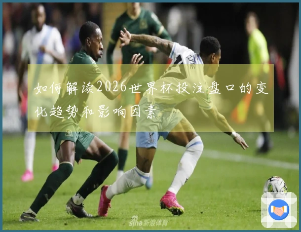 如何解读2026世界杯投注盘口的变化趋势和影响因素