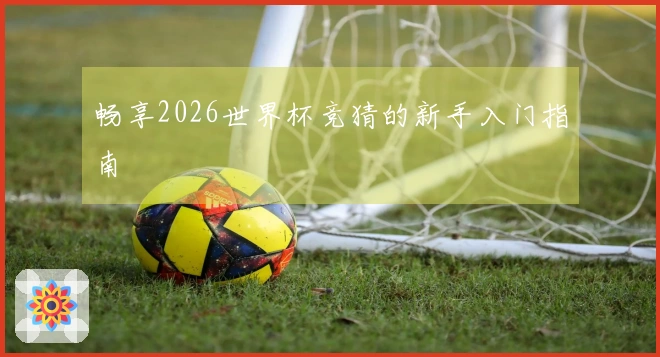 畅享2026世界杯竞猜的新手入门指南
