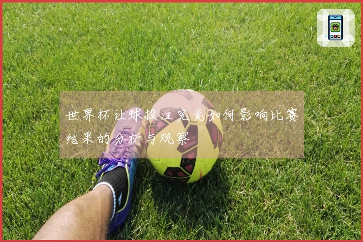 世界杯让球投注究竟如何影响比赛结果的分析与观察