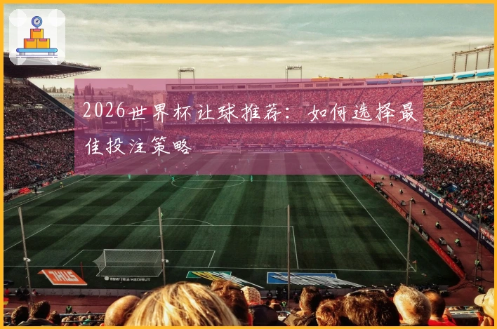 2026世界杯让球推荐：如何选择最佳投注策略
