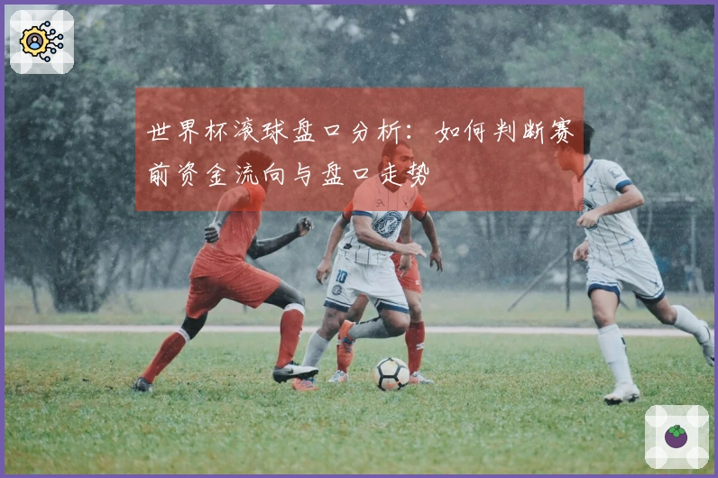 世界杯滚球盘口分析：如何判断赛前资金流向与盘口走势