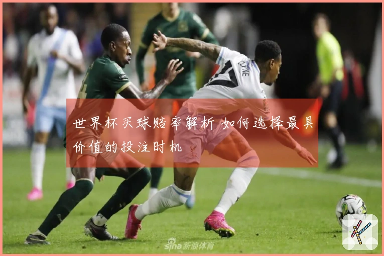 世界杯买球赔率解析 如何选择最具价值的投注时机