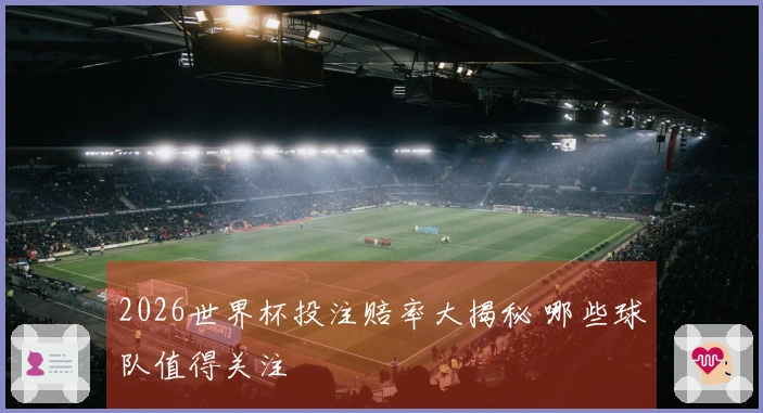 2026世界杯投注赔率大揭秘 哪些球队值得关注