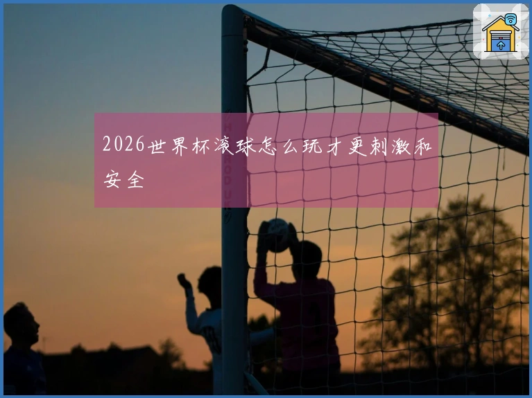 2026世界杯滚球怎么玩才更刺激和安全