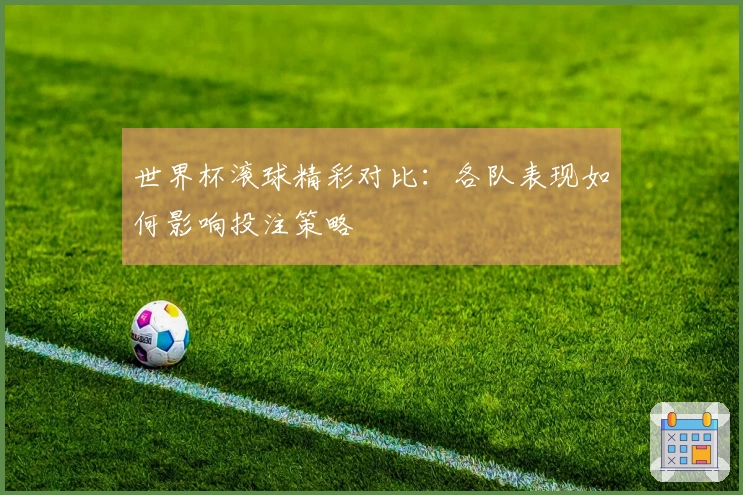 世界杯滚球精彩对比：各队表现如何影响投注策略