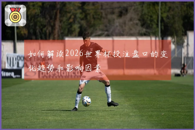 如何解读2026世界杯投注盘口的变化趋势和影响因素