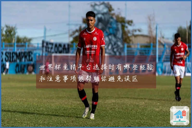 世界杯竞猜平台选择时有哪些经验和注意事项能帮助你避免误区