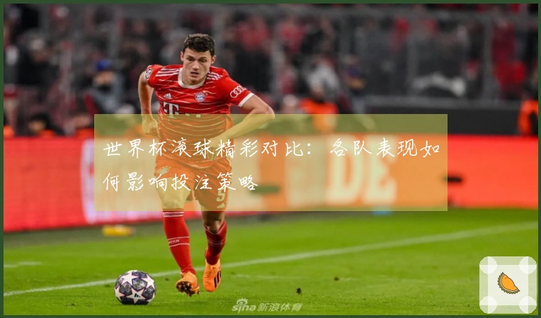 世界杯滚球精彩对比：各队表现如何影响投注策略