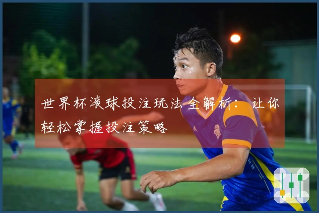 世界杯滚球投注玩法全解析：让你轻松掌握投注策略