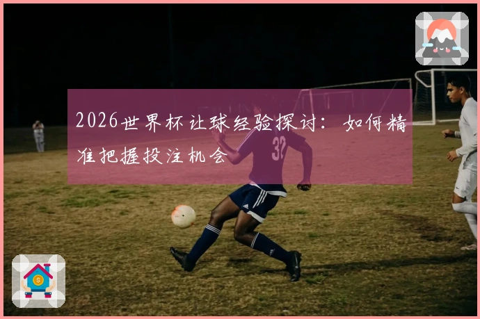 2026世界杯让球经验探讨：如何精准把握投注机会