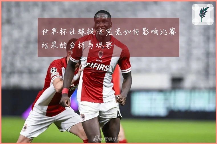 世界杯让球投注究竟如何影响比赛结果的分析与观察