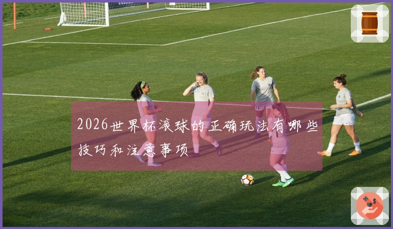 2026世界杯滚球的正确玩法有哪些技巧和注意事项