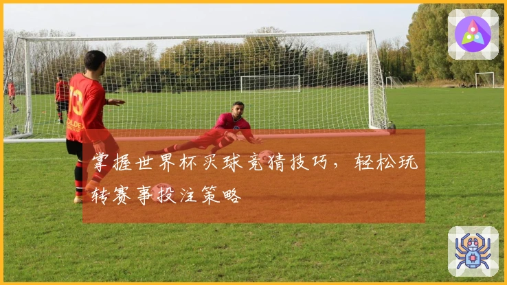 掌握世界杯买球竞猜技巧，轻松玩转赛事投注策略