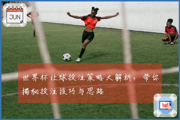 世界杯让球投注策略大解析，带你揭秘投注技巧与思路