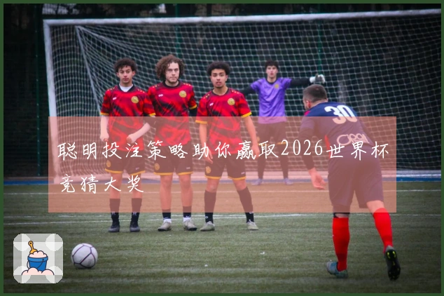 聪明投注策略助你赢取2026世界杯竞猜大奖