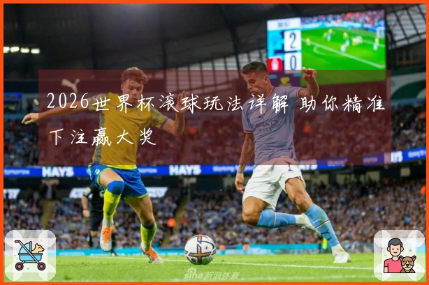 2026世界杯滚球玩法详解 助你精准下注赢大奖