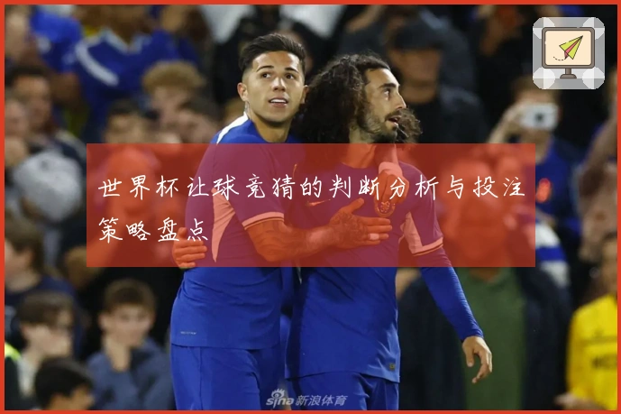 世界杯让球竞猜的判断分析与投注策略盘点