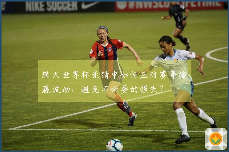 烽火世界杯竞猜中如何应对赛事输赢波动，避免不必要的损失？