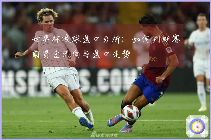 世界杯滚球盘口分析：如何判断赛前资金流向与盘口走势