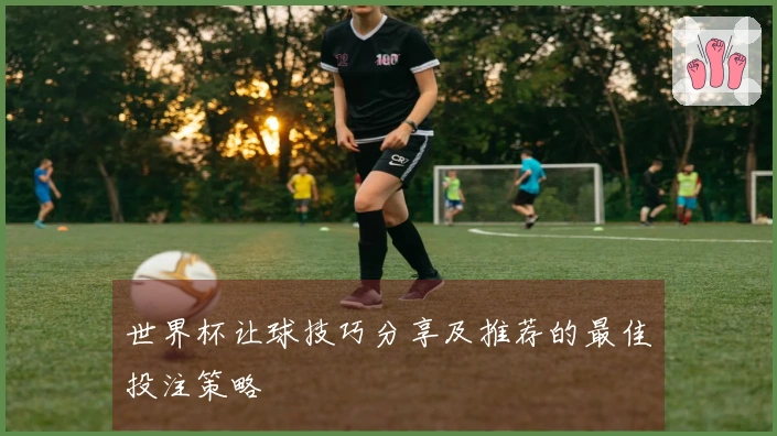 世界杯让球技巧分享及推荐的最佳投注策略
