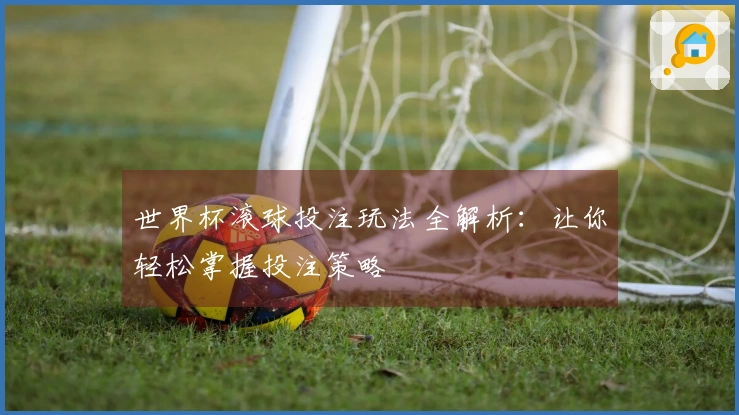 世界杯滚球投注玩法全解析：让你轻松掌握投注策略