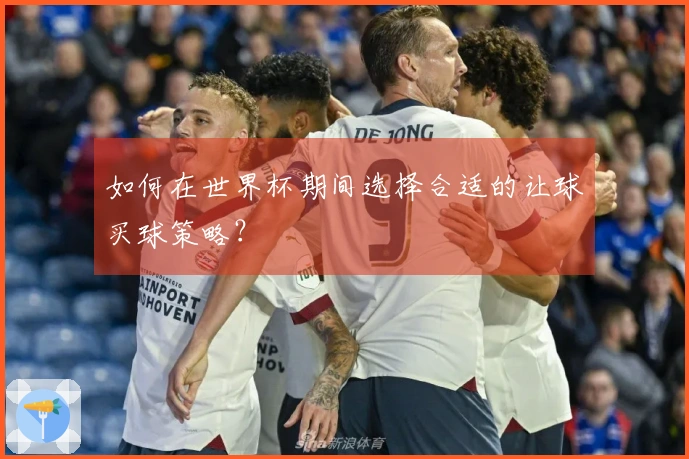 如何在世界杯期间选择合适的让球买球策略？
