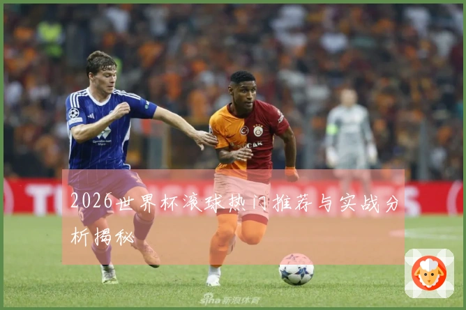 2026世界杯滚球热门推荐与实战分析揭秘